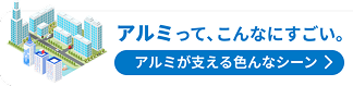 アルミってこんなにすごい。アルミが支える色んなシーンを覗いてみよう！
