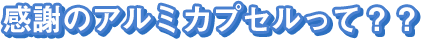感謝のアルミカプセル誕生！？
